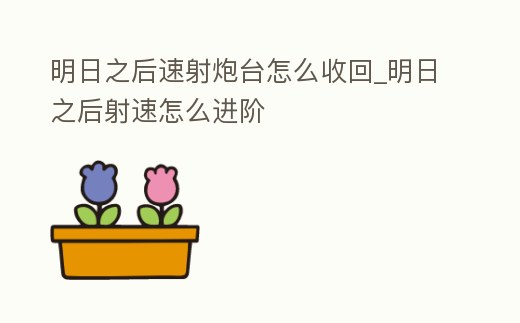 明日之后速射炮臺怎么收回_明日之后射速怎么進階