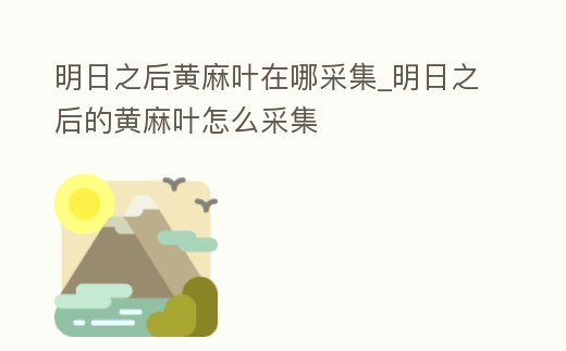 明日之后黃麻葉在哪采集_明日之后的黃麻葉怎么采集