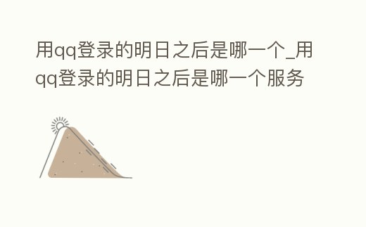 用qq登錄的明日之后是哪一個_用qq登錄的明日之后是哪一個服務器