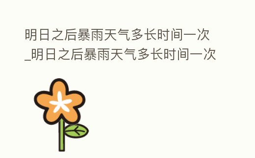 明日之后暴雨天氣多長時間一次_明日之后暴雨天氣多長時間一次合適