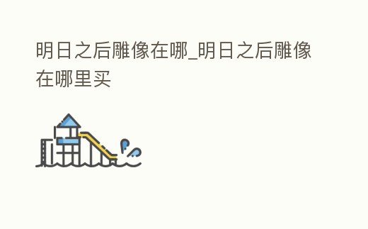 明日之后雕像在哪_明日之后雕像在哪里買