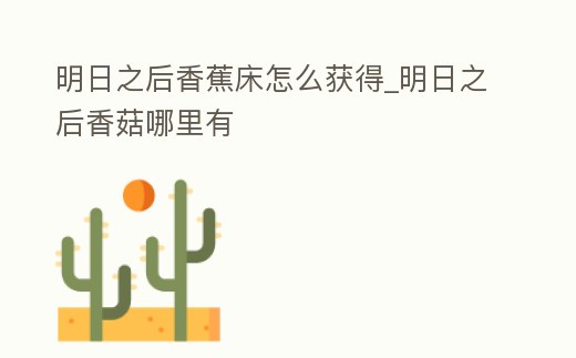 明日之后香蕉床怎么獲得_明日之后香菇哪里有