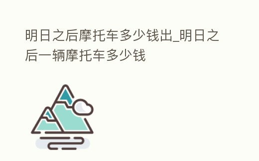 明日之后摩托車多少錢出_明日之后一輛摩托車多少錢
