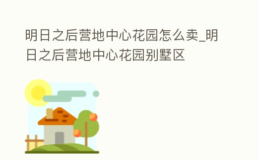明日之后營地中心花園怎么賣_明日之后營地中心花園別墅區(qū)
