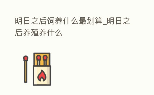 明日之后飼養(yǎng)什么最劃算_明日之后養(yǎng)殖養(yǎng)什么