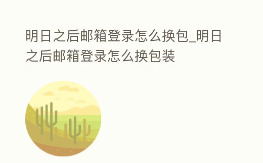 明日之后郵箱登錄怎么換包_明日之后郵箱登錄怎么換包裝