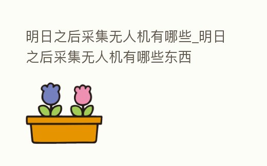 明日之后采集無人機有哪些_明日之后采集無人機有哪些東西