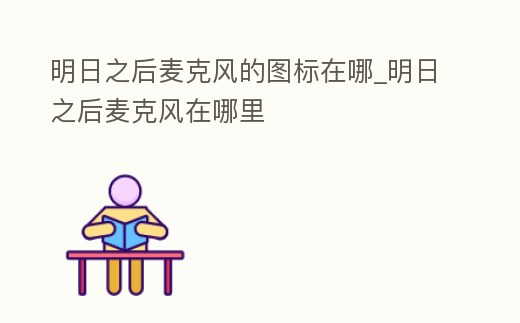 明日之后麥克風(fēng)的圖標(biāo)在哪_明日之后麥克風(fēng)在哪里