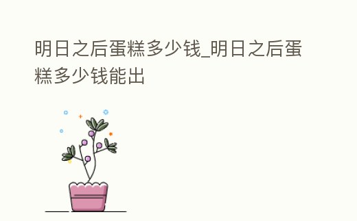 明日之后蛋糕多少錢_明日之后蛋糕多少錢能出