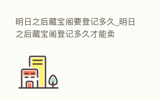 明日之后藏寶閣要登記多久_明日之后藏寶閣登記多久才能賣