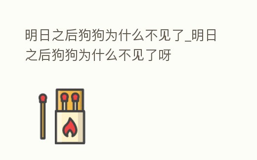 明日之后狗狗為什么不見了_明日之后狗狗為什么不見了呀