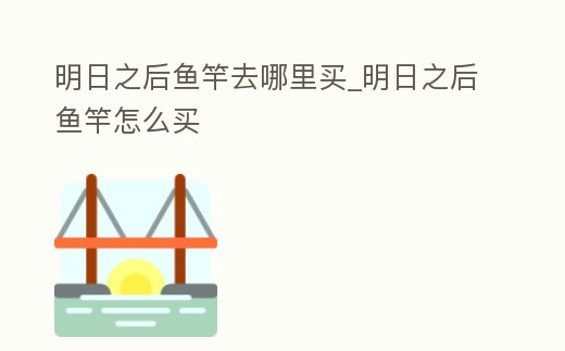 明日之后魚竿去哪里買_明日之后魚竿怎么買