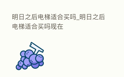 明日之后電梯適合買嗎_明日之后電梯適合買嗎現在