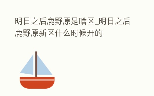 明日之后鹿野原是啥區_明日之后鹿野原新區什么時候開的