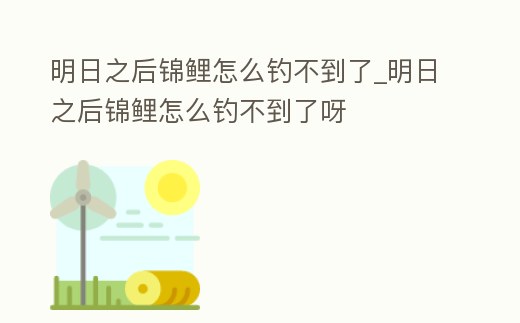 明日之后錦鯉怎么釣不到了_明日之后錦鯉怎么釣不到了呀