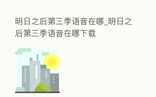 明日之后第三季語音在哪_明日之后第三季語音在哪下載
