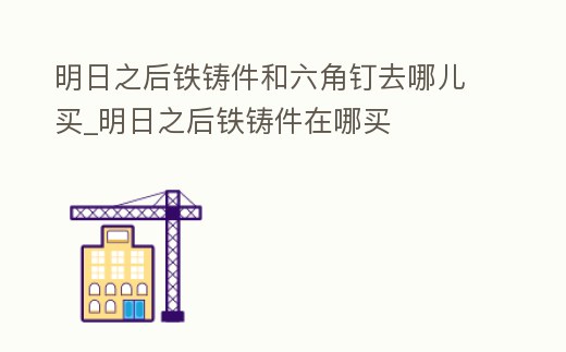 明日之后鐵鑄件和六角釘去哪兒買_明日之后鐵鑄件在哪買