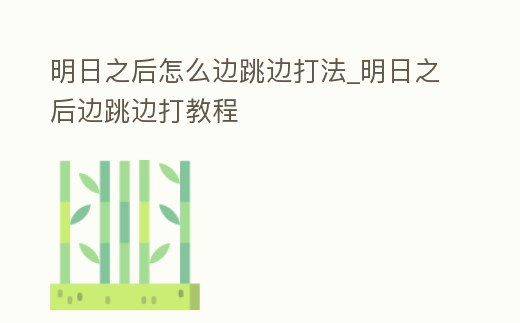 明日之后怎么邊跳邊打法_明日之后邊跳邊打教程