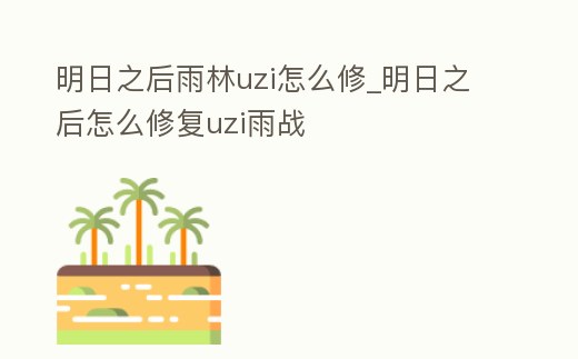 明日之后雨林uzi怎么修_明日之后怎么修復(fù)uzi雨戰(zhàn)