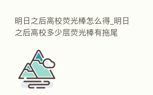 明日之后高校熒光棒怎么得_明日之后高校多少層熒光棒有拖尾