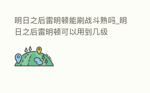明日之后雷明頓能刷戰斗熟嗎_明日之后雷明頓可以用到幾級