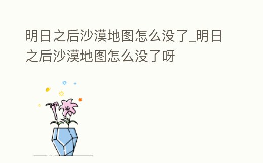 明日之后沙漠地圖怎么沒了_明日之后沙漠地圖怎么沒了呀