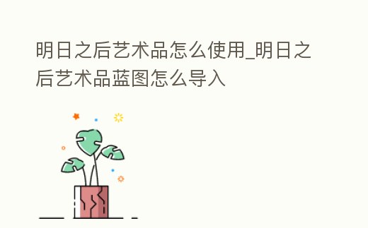明日之后藝術品怎么使用_明日之后藝術品藍圖怎么導入