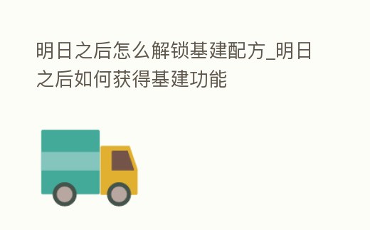 明日之后怎么解鎖基建配方_明日之后如何獲得基建功能