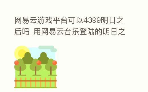 網易云游戲平臺可以4399明日之后嗎_用網易云音樂登陸的明日之后