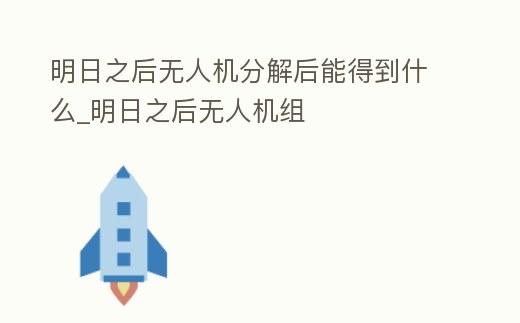 明日之后無人機分解后能得到什么_明日之后無人機組