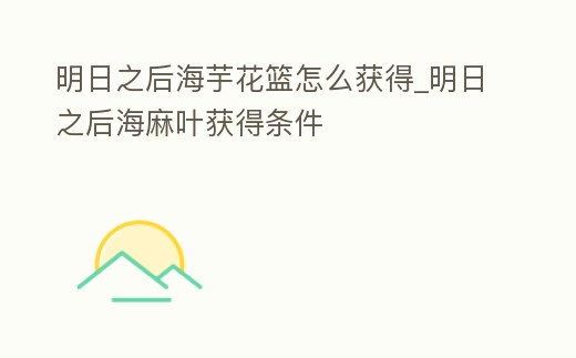 明日之后海芋花籃怎么獲得_明日之后海麻葉獲得條件