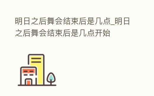 明日之后舞會結束后是幾點_明日之后舞會結束后是幾點開始
