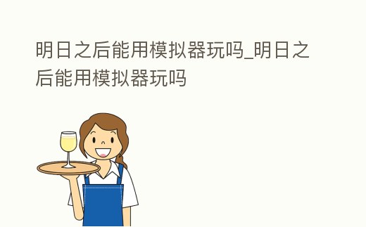 明日之后能用模擬器玩嗎_明日之后能用模擬器玩嗎