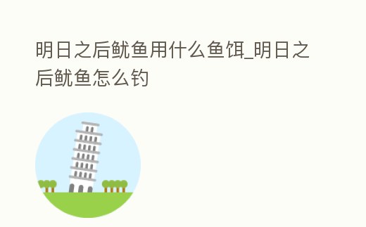明日之后魷魚用什么魚餌_明日之后魷魚怎么釣