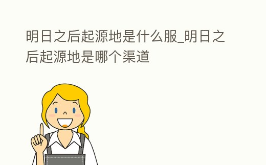 明日之后起源地是什么服_明日之后起源地是哪個渠道