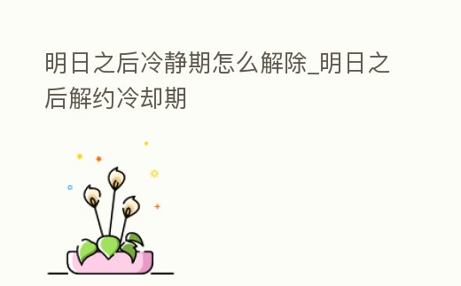 明日之后冷靜期怎么解除_明日之后解約冷卻期