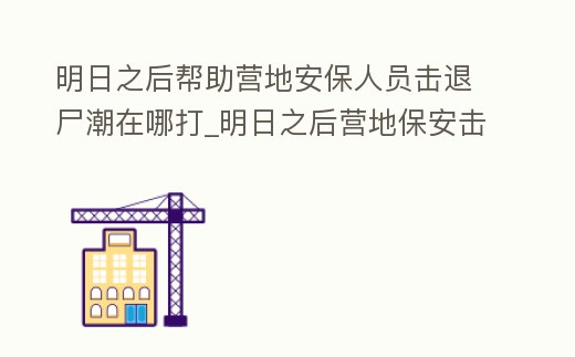 明日之后幫助營地安保人員擊退尸潮在哪打_明日之后營地保安擊退尸潮在哪里