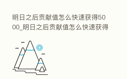 明日之后貢獻值怎么快速獲得5000_明日之后貢獻值怎么快速獲得50000