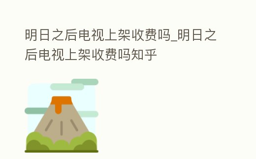 明日之后電視上架收費嗎_明日之后電視上架收費嗎知乎