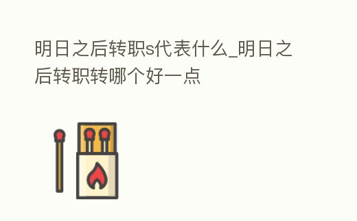 明日之后轉(zhuǎn)職s代表什么_明日之后轉(zhuǎn)職轉(zhuǎn)哪個(gè)好一點(diǎn)