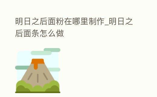 明日之后面粉在哪里制作_明日之后面條怎么做