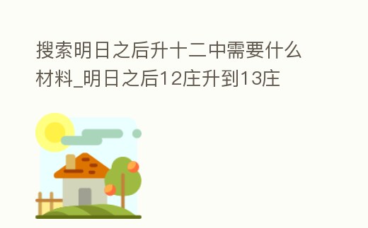 搜索明日之后升十二中需要什么材料_明日之后12莊升到13莊