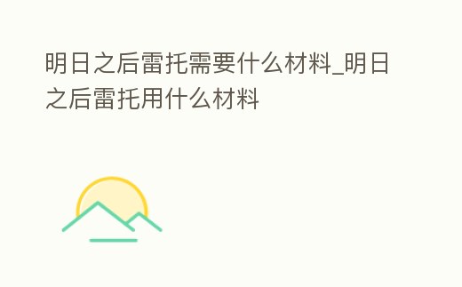 明日之后雷托需要什么材料_明日之后雷托用什么材料