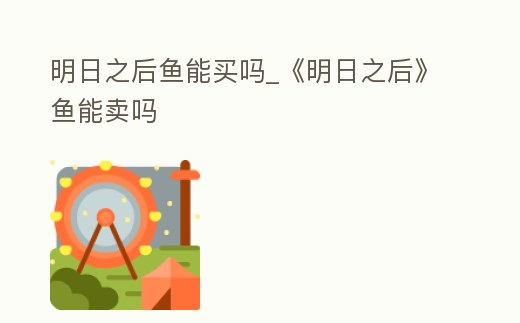 明日之后魚能買嗎_《明日之后》魚能賣嗎