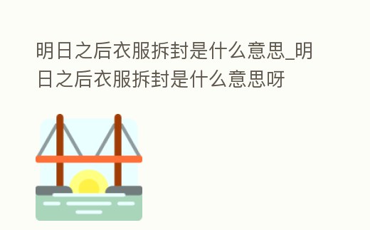 明日之后衣服拆封是什么意思_明日之后衣服拆封是什么意思呀