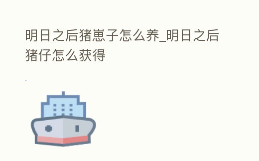 明日之后豬崽子怎么養_明日之后豬仔怎么獲得