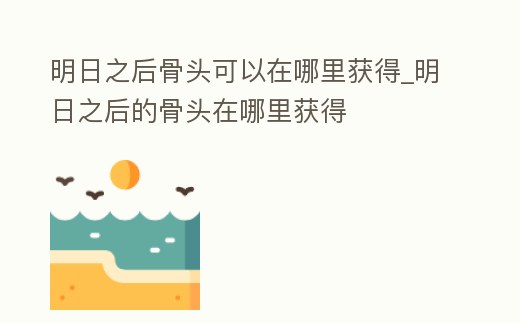 明日之后骨頭可以在哪里獲得_明日之后的骨頭在哪里獲得
