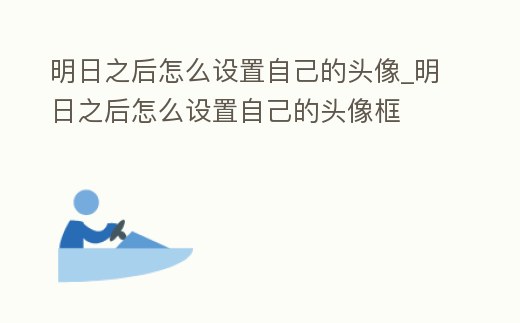 明日之后怎么設置自己的頭像_明日之后怎么設置自己的頭像框