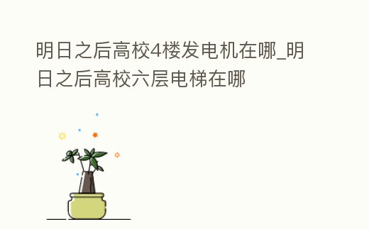 明日之后高校4樓發電機在哪_明日之后高校六層電梯在哪