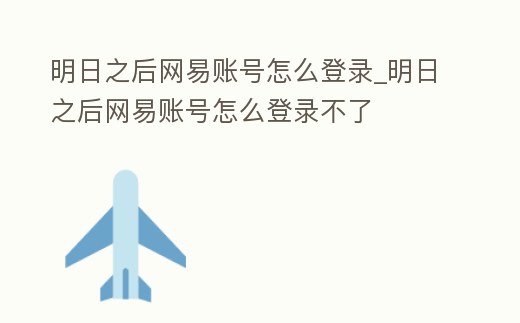 明日之后網易賬號怎么登錄_明日之后網易賬號怎么登錄不了